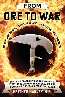 From Ore to War: An Exploration into Traditional African Weapon Craftsmanship by Harvey M. S., Heather