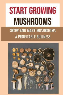 Start Growing Mushrooms: Grow And Make Mushrooms A Profitable Business: Tips For Growing Mushrooms by Beatrice, Lavada