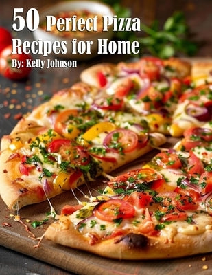 50 Perfect Pizza Recipes for Home by Johnson, Kelly