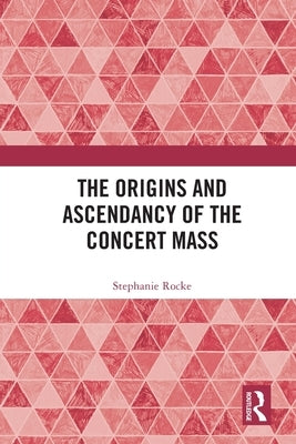 The Origins and Ascendancy of the Concert Mass by Rocke, Stephanie