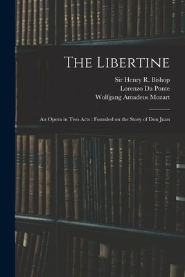 The Libertine: an Opera in Two Acts: Founded on the Story of Don Juan by Bishop, Henry R. (Henry Rowley)