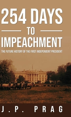 254 Days to Impeachment: The Future History of the First Independent President by Prag, J. P.