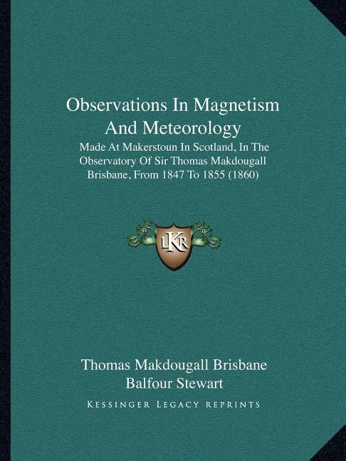 Observations In Magnetism And Meteorology: Made At Makerstoun In Scotland, In The Observatory Of Sir Thomas Makdougall Brisbane, From 1847 To 1855 (18 by Brisbane, Thomas Makdougall