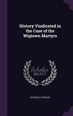 History Vindicated in the Case of the Wigtown Martyrs by Stewart, Archibald