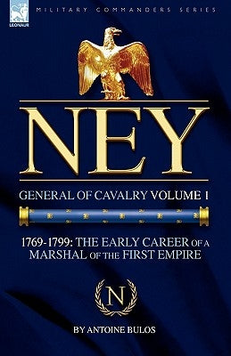 Ney: General of Cavalry Volume 1-1769-1799: the Early Career of a Marshal of the First Empire by Bulos, Antoine