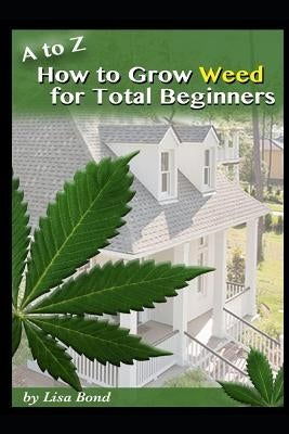 A to Z How to Grow Weed for Total Beginners by Bond, Lisa