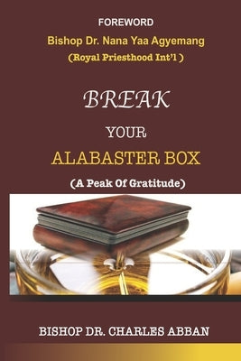 Break Your Alabaster Box: A Peak Of Gratitude by Abban, Bishop Charles