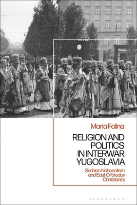 Religion and Politics in Interwar Yugoslavia: Serbian Nationalism and East Orthodox Christianity by Falina, Maria