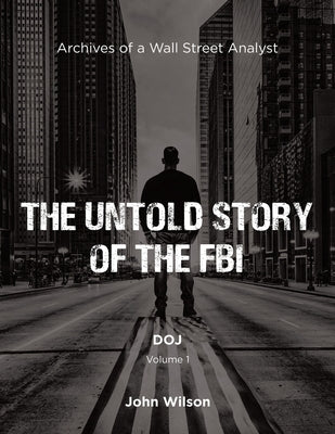 The Untold Story of the FBI: Archives of a Wall Street Analyst: DOJ by Wilson, John