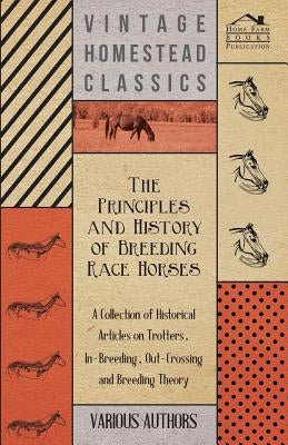 The Principles and History of Breeding Race Horses - A Collection of Historical Articles on Trotters, In-Breeding, Out-Crossing and Breeding Theory by Various