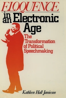 Eloquence in an Electronic Age: The Transformation of Political Speechmaking by Jamieson, Kathleen Hall