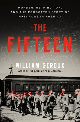 The Fifteen: Murder, Retribution, and the Forgotten Story of Nazi POWs in America by Geroux, William