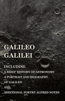 Galileo Galilei - Including a Brief History of Astronomy, a Portrait and Biography of Galileo and Additional Poetry Alfred Noyes by Various