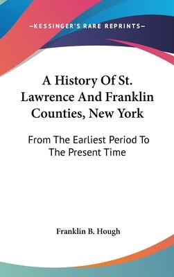 A History Of St. Lawrence And Franklin Counties, New York: From The Earliest Period To The Present Time by Hough, Franklin B.