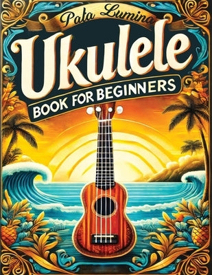 Ukulele Book for Beginners: Comprehensive Ukulele Strumming Guide - Workbook with Instruction, Tests, Quizzes, Homework and Practice for Mastering by Lumina, Pata