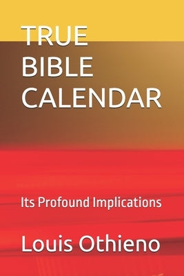 True Bible Calendar: Its Profound Implications by Othieno, Louis