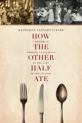 How the Other Half Ate: A History of Working-Class Meals at the Turn of the Century Volume 48 by Turner, Katherine Leonard