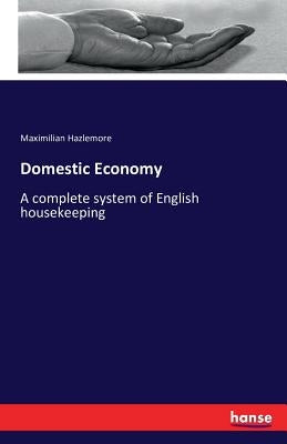 Domestic Economy: A complete system of English housekeeping by Hazlemore, Maximilian