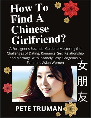 How To Find A Chinese Girlfriend? A Foreigner's Essential Guide to Mastering the Challenges of Dating, Romance, Sex, Relationship and Marriage With In by Truman, Pete