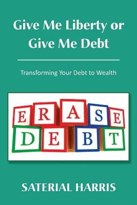 Give Me Liberty or Give Me Debt: Transforming Your Debt to Wealth by Harris, Saterial