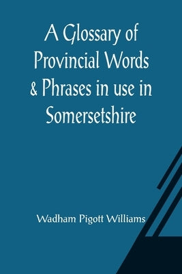 A Glossary of Provincial Words & Phrases in use in Somersetshire by Pigott Williams, Wadham