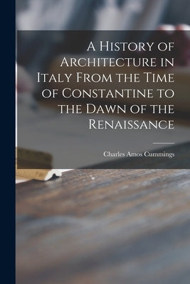 A History of Architecture in Italy From the Time of Constantine to the Dawn of the Renaissance by Cummings, Charles Amos 1833-1905