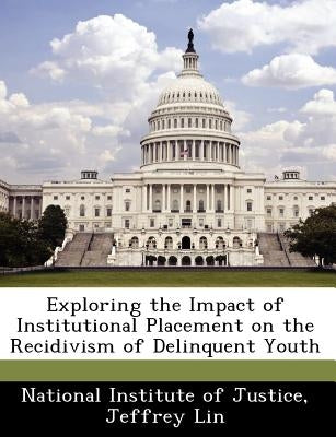 Exploring the Impact of Institutional Placement on the Recidivism of Delinquent Youth by Lin, Jeffrey