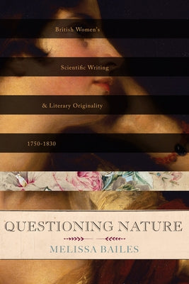 Questioning Nature: British Women's Scientific Writing and Literary Originality, 1750-1830 by Bailes, Melissa