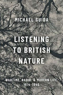 Listening to British Nature: Wartime, Radio, and Modern Life, 1914-1945 by Guida, Michael