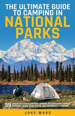 The Ultimate Guide to Camping in National Parks: 59 Essentials for Campfire Cooking, Backpacking, Family Camping, Hiking Gear, and Emergency Planning by Ward, Jake