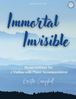 Immortal, Invisible: Hymn Arrangements for 2 Violins with Piano Accompaniment by Campbell, Kristin