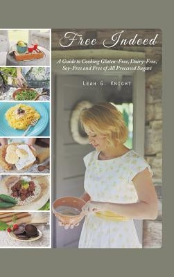 Free Indeed: A Guide to Cooking Gluten-Free, Dairy-Free, Soy-Free and Free of All Processed Sugars by Knight, Leah G.