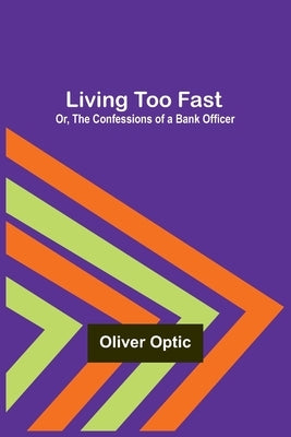 Living Too Fast; Or, The Confessions of a Bank Officer by Optic, Oliver