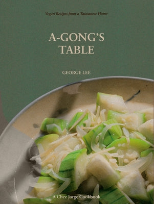 A-Gong's Table: Vegan Recipes from a Taiwanese Home (a Chez Jorge Cookbook) by Lee, George