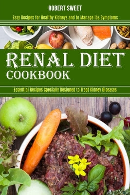 Renal Diet Cookbook: Easy Recipes for Healthy Kidneys and to Manage Ibs Symptoms (Essential Recipes Specially Designed to Treat Kidney Dise by Sweet, Robert