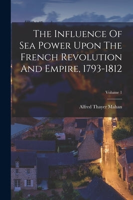 The Influence Of Sea Power Upon The French Revolution And Empire, 1793-1812; Volume 1 by Mahan, Alfred Thayer