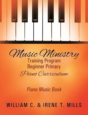 Music Ministry Training Program Beginner Primary Piano Curriculum: Piano Music Book by Mills, William C.