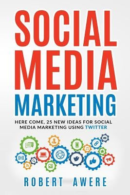 Social Media Marketing: Here Come, 25 New Ideas for Social Media Marketing Using Twitter. by Awere, Robert