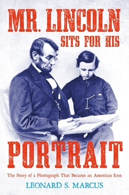 Mr. Lincoln Sits for His Portrait: The Story of a Photograph That Became an American Icon by Marcus, Leonard S.