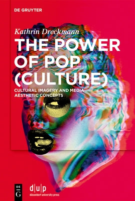 The Power of Pop (Culture): Cultural Imagery and Media Aesthetic Concepts by Dreckmann, Kathrin