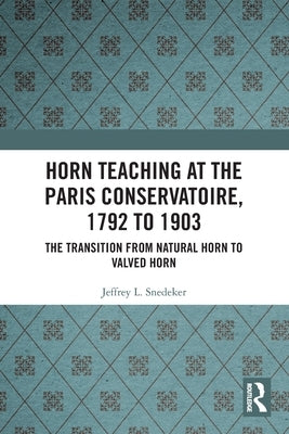 Horn Teaching at the Paris Conservatoire, 1792 to 1903: The Transition from Natural Horn to Valved Horn by Snedeker, Jeffrey