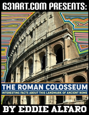 The Roman Colosseum: Interesting Facts About This Landmark of Ancient Rome by Alfaro, Eddie