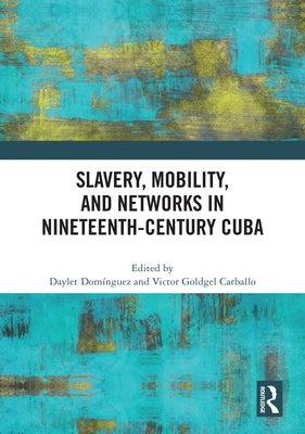 Slavery, Mobility, and Networks in Nineteenth-Century Cuba by Domínguez, Daylet