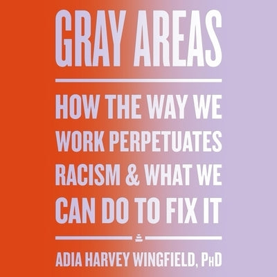 Gray Areas: How the Way We Work Perpetuates Racism and What We Can Do to Fix It by Wingfield, Adia Harvey