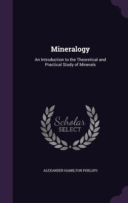 Mineralogy: An Introduction to the Theoretical and Practical Study of Minerals by Phillips, Alexander Hamilton