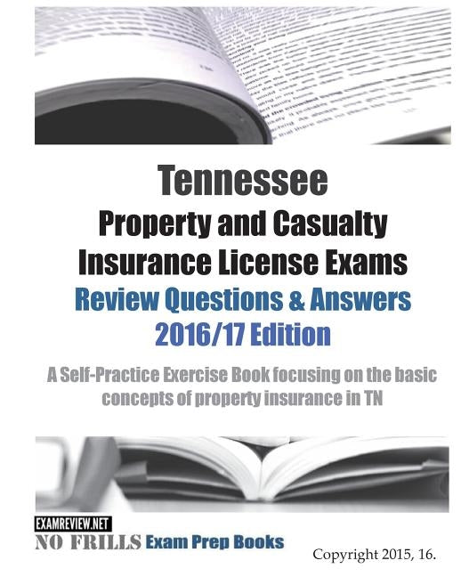 Tennessee Property and Casualty Insurance License Exams Review Questions & Answers 2016/17 Edition: A Self-Practice Exercise Book focusing on the basi by Examreview