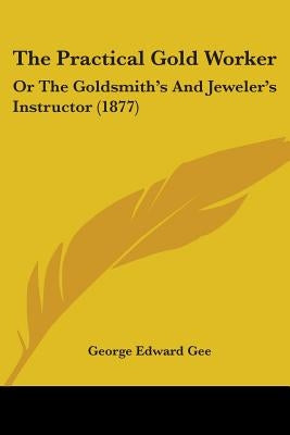 The Practical Gold Worker: Or The Goldsmith's And Jeweler's Instructor (1877) by Gee, George Edward