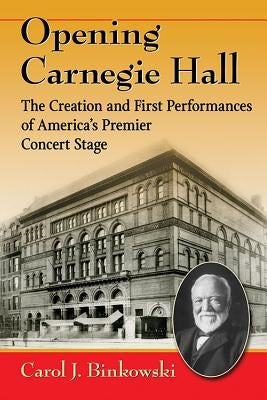 Opening Carnegie Hall: The Creation and First Performances of America's Premier Concert Stage by Binkowski, Carol J.