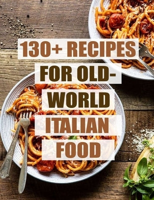 130+ Recipes For Old - World Italian Food by Hoang, Nguyen Vuong