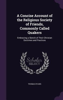 A Concise Account of the Religious Society of Friends, Commonly Called Quakers: Embracing a Sketch of Their Christian Doctrines and Practices by Evans, Thomas